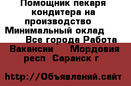 Помощник пекаря-кондитера на производство  › Минимальный оклад ­ 44 000 - Все города Работа » Вакансии   . Мордовия респ.,Саранск г.